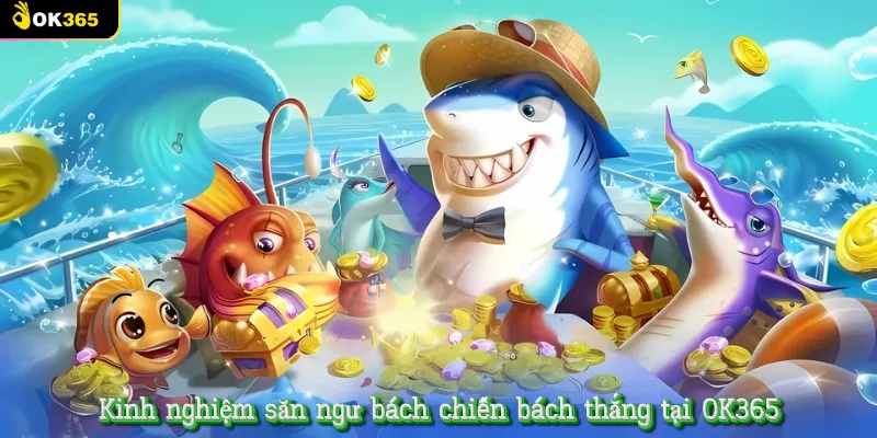 Kinh nghiệm săn ngư bách chiến bách thắng tại OK365